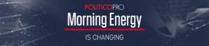 POLITICO Pro Morning Energy is Changing