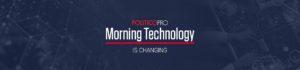 POLITICO Pro Morning Technology is Changing